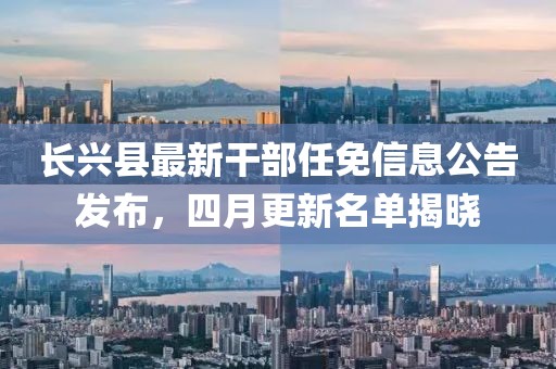 長興縣最新干部任免信息公告發布,四月更新名單揭曉
