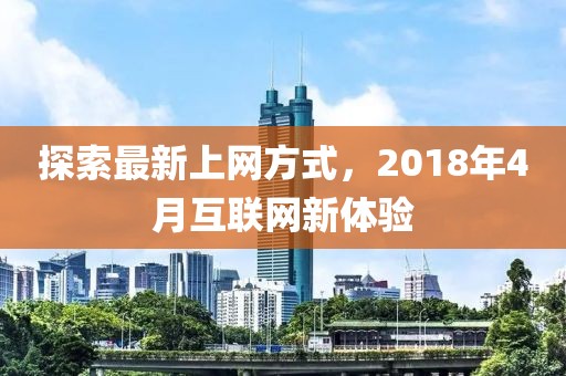探索最新上網方式,2018年4月互聯網新體驗