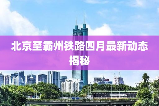北京至霸州鐵路四月最新動態揭秘