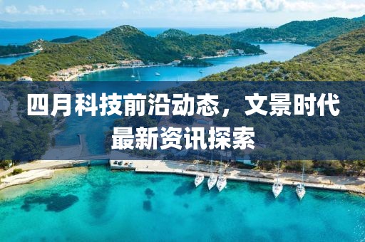 四月科技前沿動態,文景時代最新資訊探索