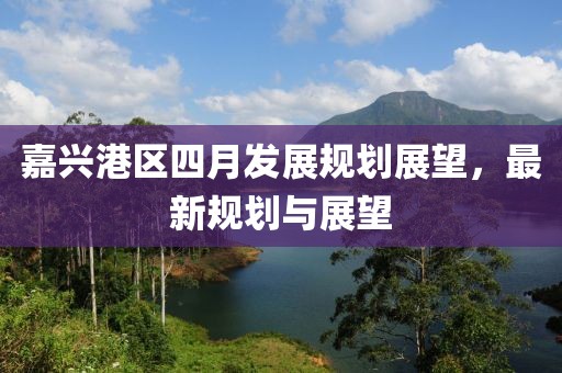 嘉興港區(qū)四月發(fā)展規(guī)劃展望,最新規(guī)劃與展望