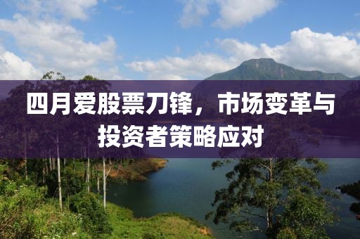 四月愛股票刀鋒,市場變革與投資者策略應對