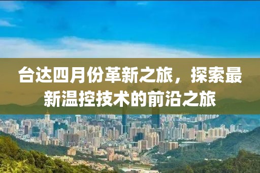 臺(tái)達(dá)四月份革新之旅,探索最新溫控技術(shù)的前沿之旅