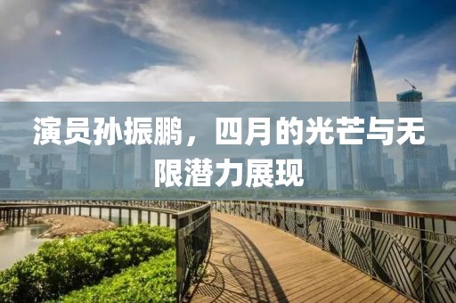 演員孫振鵬,四月的光芒與無限潛力展現