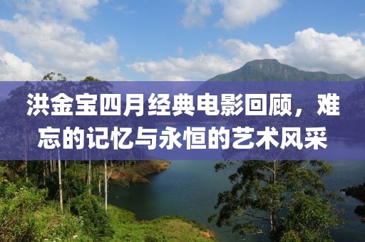 洪金寶四月經(jīng)典電影回顧,難忘的記憶與永恒的藝術(shù)風(fēng)采