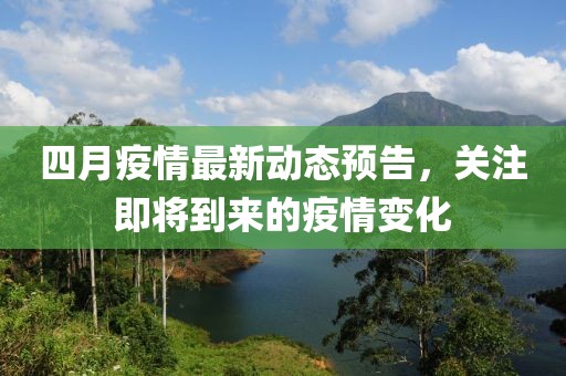 四月疫情最新動(dòng)態(tài)預(yù)告,關(guān)注即將到來的疫情變化