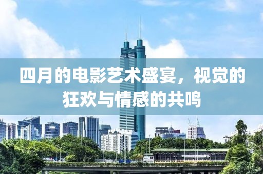 四月的電影藝術盛宴,視覺的狂歡與情感的共鳴