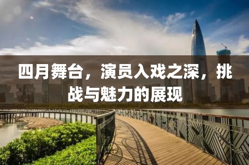 四月舞臺,演員入戲之深,挑戰與魅力的展現