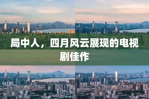局中人,四月風(fēng)云展現(xiàn)的電視劇佳作