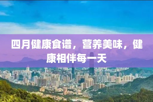 四月健康食譜,營養(yǎng)美味,健康相伴每一天