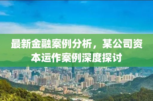 最新金融案例分析,某公司資本運(yùn)作案例深度探討