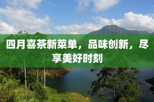 四月喜茶新菜單,品味創新,盡享美好時刻