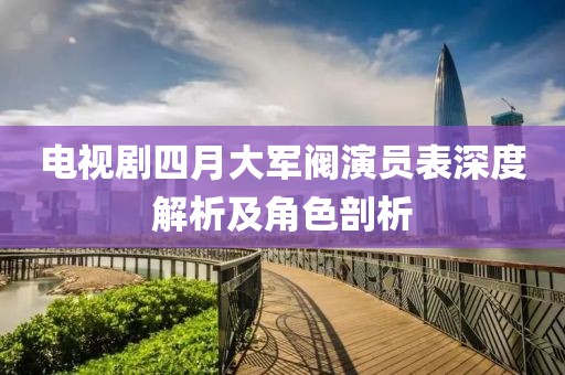 電視劇四月大軍閥演員表深度解析及角色剖析