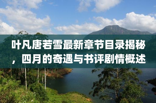 葉凡唐若雪最新章節目錄揭秘,四月的奇遇與書評劇情概述