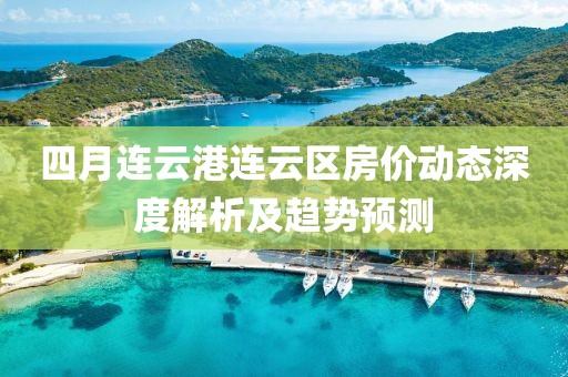四月連云港連云區(qū)房?jī)r(jià)動(dòng)態(tài)深度解析及趨勢(shì)預(yù)測(cè)