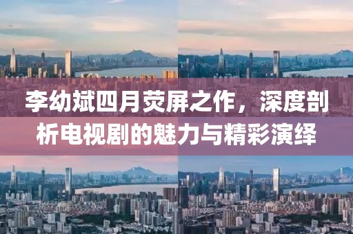李幼斌四月熒屏之作,深度剖析電視劇的魅力與精彩演繹