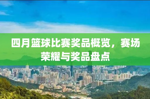 四月籃球比賽獎品概覽,賽場榮耀與獎品盤點