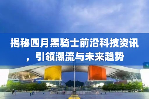 揭秘四月黑騎士前沿科技資訊,引領(lǐng)潮流與未來趨勢