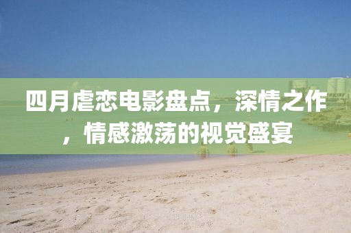 四月虐戀電影盤點,深情之作,情感激蕩的視覺盛宴
