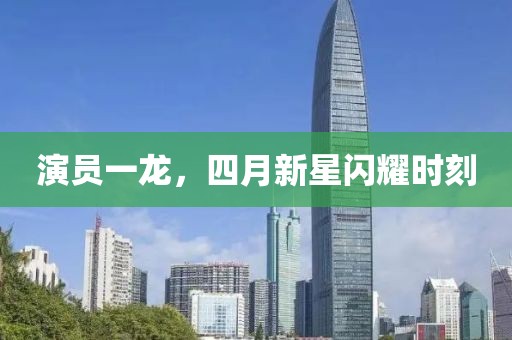 演員一龍,四月新星閃耀時刻
