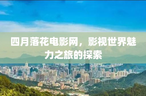 四月落花電影網,影視世界魅力之旅的探索