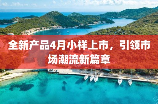 全新產品4月小樣上市,引領市場潮流新篇章