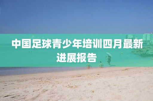 中國足球青少年培訓四月最新進展報告