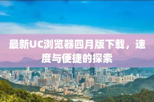 最新UC瀏覽器四月版下載,速度與便捷的探索