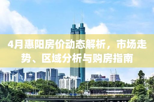 4月惠陽(yáng)房?jī)r(jià)動(dòng)態(tài)解析,市場(chǎng)走勢(shì)、區(qū)域分析與購(gòu)房指南