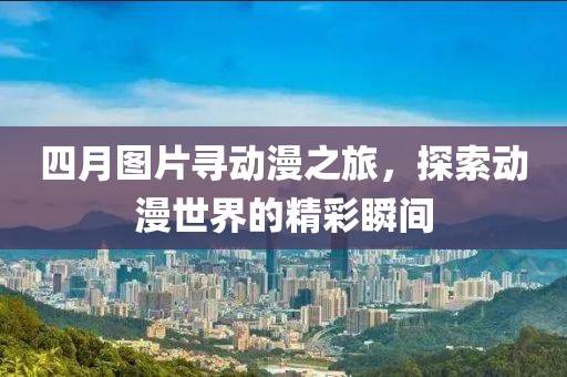 四月圖片尋動漫之旅,探索動漫世界的精彩瞬間