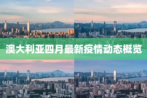 澳大利亞四月最新疫情動(dòng)態(tài)概覽