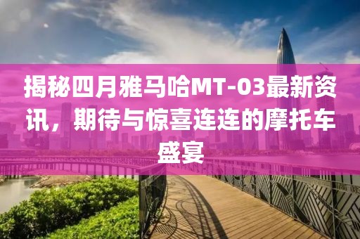 揭秘四月雅馬哈MT-03最新資訊,期待與驚喜連連的摩托車盛宴