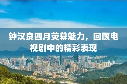 鐘漢良四月熒幕魅力，回顧電視劇中的精彩表現(xiàn)