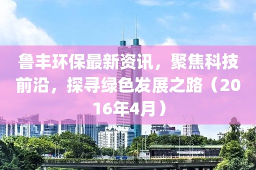 魯豐環(huán)保最新資訊，聚焦科技前沿，探尋綠色發(fā)展之路（2016年4月）