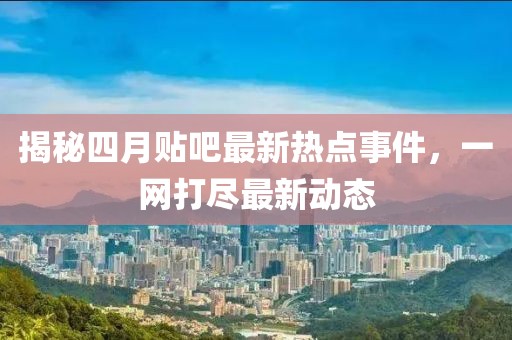 揭秘四月貼吧最新熱點事件,一網打盡最新動態