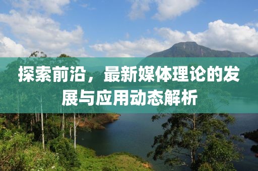 探索前沿,最新媒體理論的發(fā)展與應(yīng)用動態(tài)解析