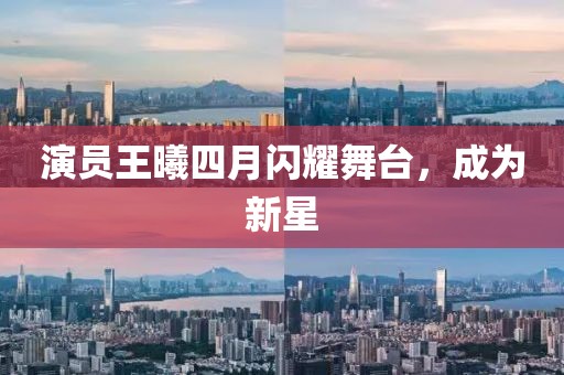 演員王曦四月閃耀舞臺,成為新星