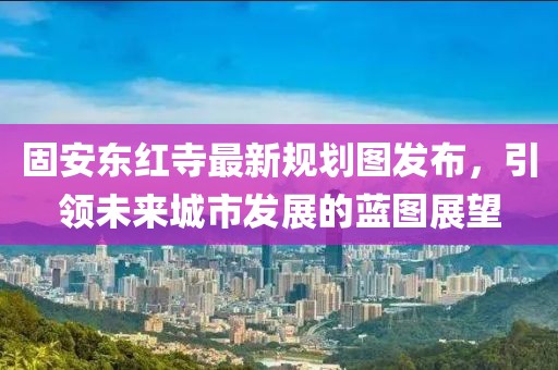 固安東紅寺最新規(guī)劃圖發(fā)布,引領(lǐng)未來城市發(fā)展的藍圖展望