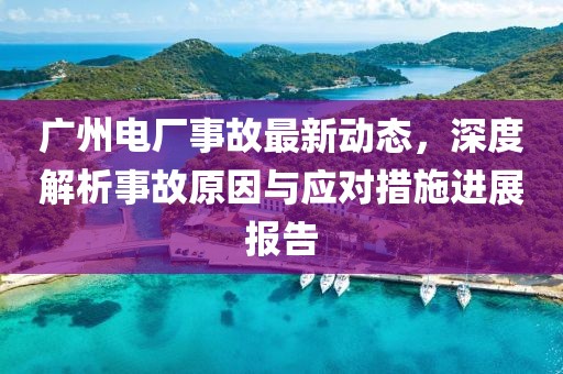 廣州電廠事故最新動(dòng)態(tài),深度解析事故原因與應(yīng)對(duì)措施進(jìn)展報(bào)告