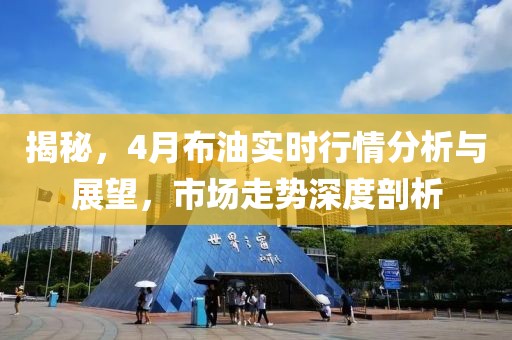 揭秘,4月布油實時行情分析與展望,市場走勢深度剖析