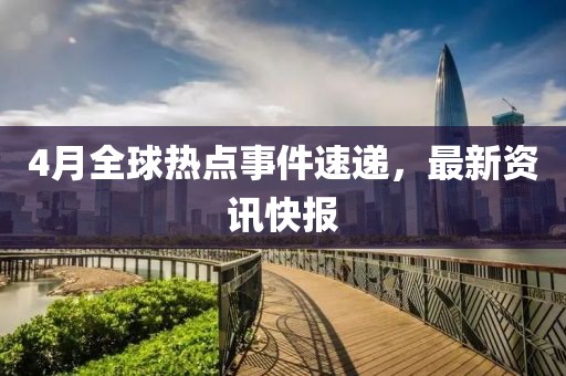 4月全球熱點事件速遞，最新資訊快報