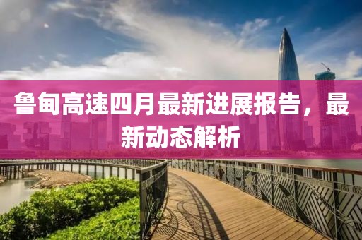 魯?shù)楦咚偎脑伦钚逻M(jìn)展報(bào)告,最新動(dòng)態(tài)解析