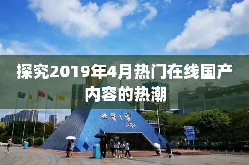 探究2019年4月熱門在線國產內容的熱潮