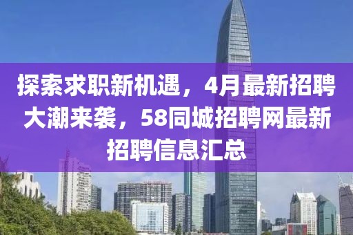 探索求職新機(jī)遇,4月最新招聘大潮來(lái)襲,58同城招聘網(wǎng)最新招聘信息匯總