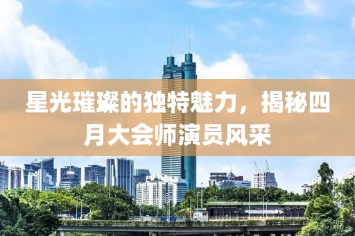 星光璀璨的獨特魅力,揭秘四月大會師演員風采