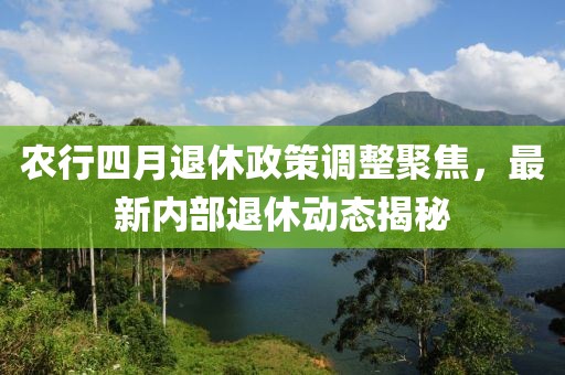 農行四月退休政策調整聚焦,最新內部退休動態(tài)揭秘