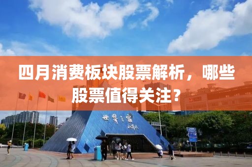 四月消費板塊股票解析,哪些股票值得關注?