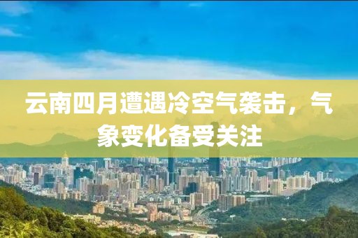 云南四月遭遇冷空氣襲擊,氣象變化備受關(guān)注