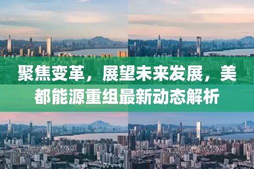 聚焦變革,展望未來發展,美都能源重組最新動態解析