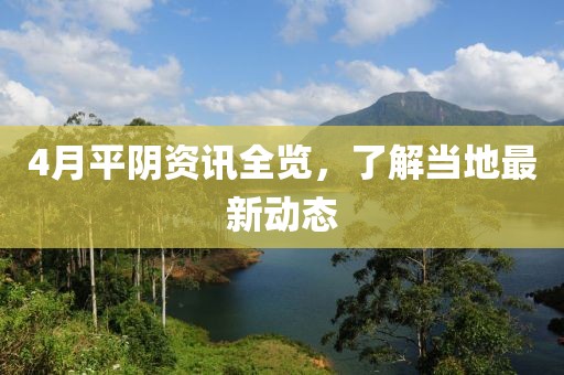 4月平陰資訊全覽,了解當(dāng)?shù)刈钚聞討B(tài)